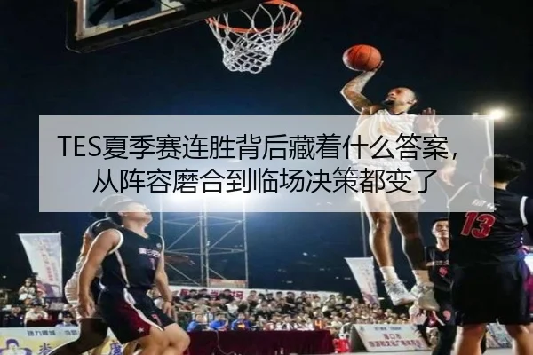 TES夏季赛连胜背后藏着什么答案，从阵容磨合到临场决策都变了